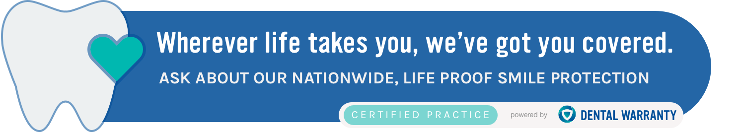 Wherever life takes you, we've got you covered. Ask about our nationwide, life proof smile protection.